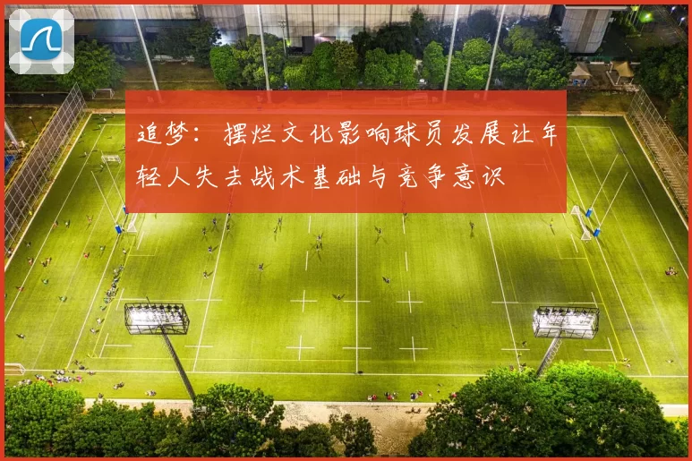 追梦：摆烂文化影响球员发展让年轻人失去战术基础与竞争意识