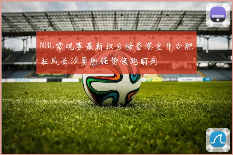 NBL常规赛最新积分榜香港金牛合肥狂风长沙勇胜强势领跑前列