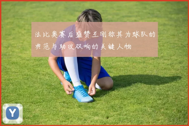 法比奥赛后盛赞王刚称其为球队的典范与助攻双响的关键人物