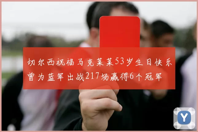 切尔西祝福马克莱莱53岁生日快乐曾为蓝军出战217场赢得6个冠军