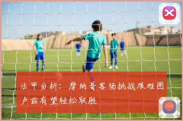 法甲分析：摩纳哥客场挑战艰难图卢兹有望轻松取胜