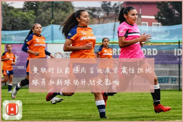曼联对拉爵移民言论表示震惊担忧球员和新球场计划受影响