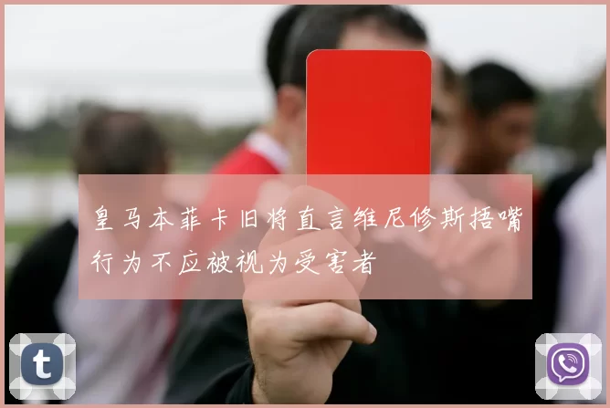 皇马本菲卡旧将直言维尼修斯捂嘴行为不应被视为受害者
