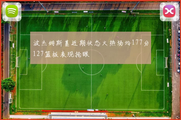 波杰姆斯基近期状态火热场均177分127篮板表现抢眼