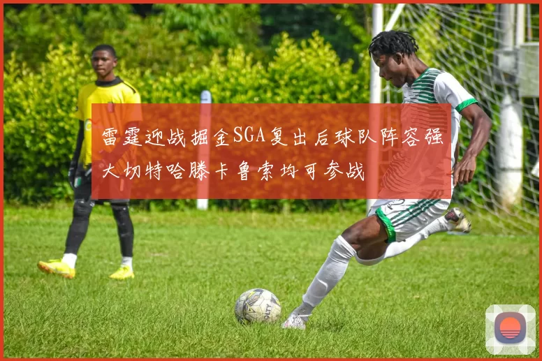 雷霆迎战掘金SGA复出后球队阵容强大切特哈滕卡鲁索均可参战