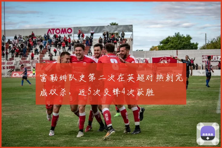 富勒姆队史第二次在英超对热刺完成双杀，近5次交锋4次获胜