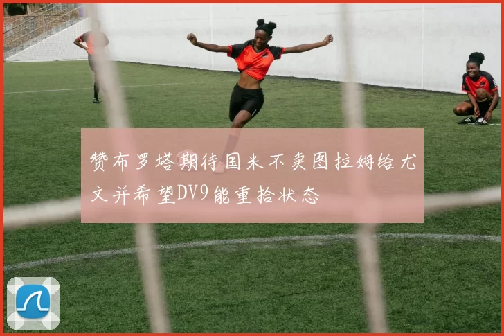 赞布罗塔期待国米不卖图拉姆给尤文并希望DV9能重拾状态