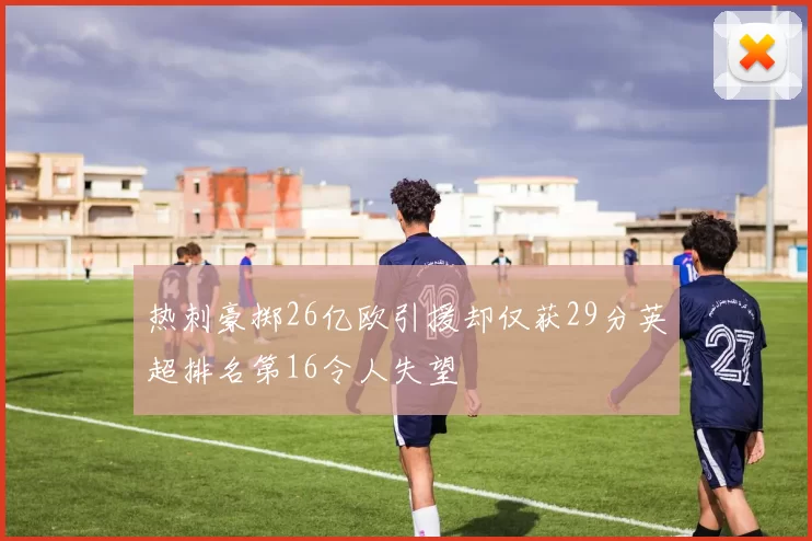 热刺豪掷26亿欧引援却仅获29分英超排名第16令人失望