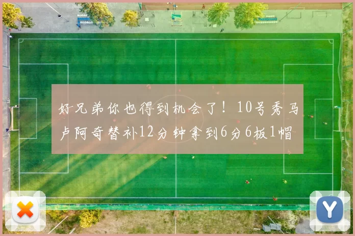 好兄弟你也得到机会了！10号秀马卢阿奇替补12分钟拿到6分6板1帽