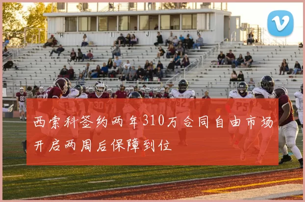 西索科签约两年310万合同自由市场开启两周后保障到位
