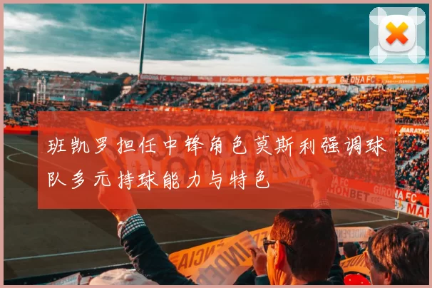 班凯罗担任中锋角色莫斯利强调球队多元持球能力与特色