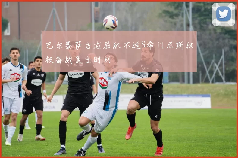巴尔泰萨吉右屈肌不适S希门尼斯积极备战复出时刻