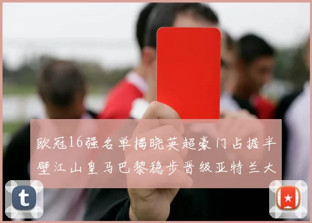 欧冠16强名单揭晓英超豪门占据半壁江山皇马巴黎稳步晋级亚特兰大独撑意甲希望