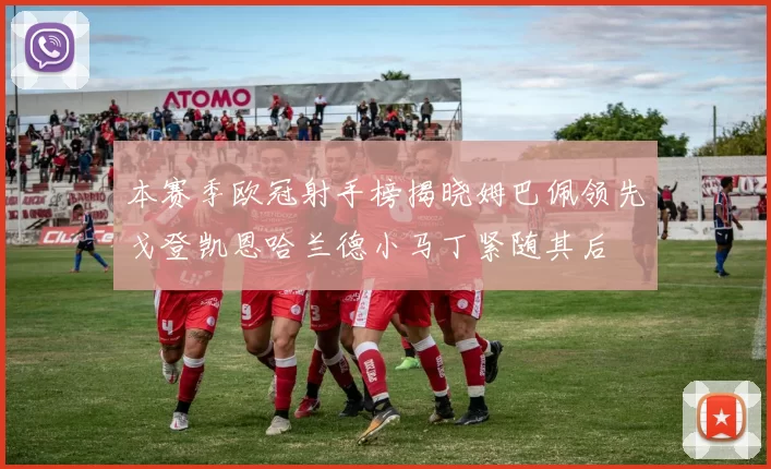 本赛季欧冠射手榜揭晓姆巴佩领先戈登凯恩哈兰德小马丁紧随其后