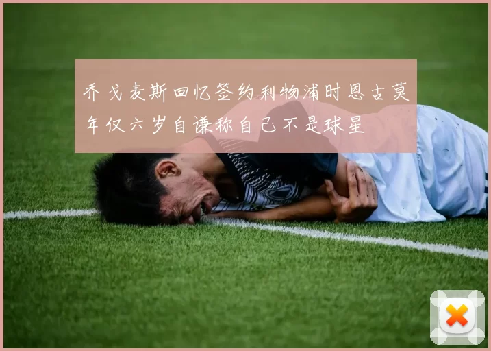 乔戈麦斯回忆签约利物浦时恩古莫年仅六岁自谦称自己不是球星