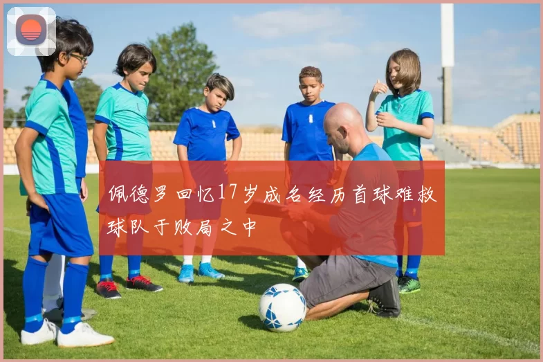 佩德罗回忆17岁成名经历首球难救球队于败局之中