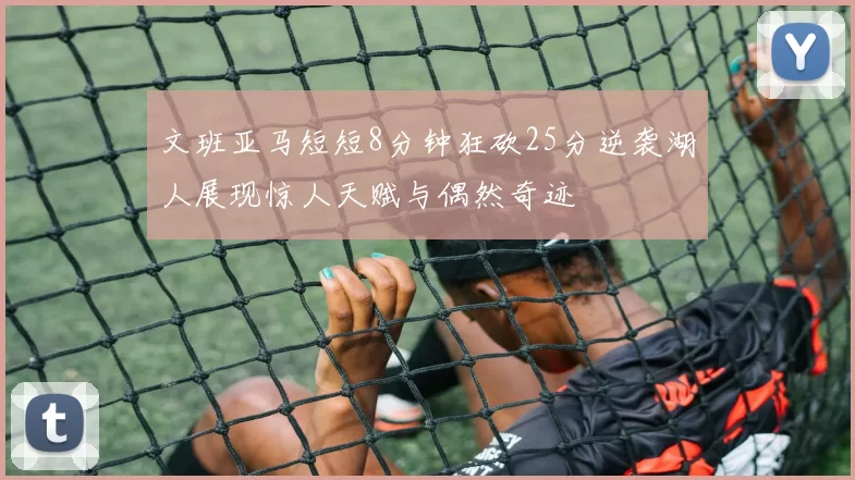 文班亚马短短8分钟狂砍25分逆袭湖人展现惊人天赋与偶然奇迹