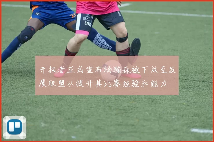 开拓者正式宣布杨瀚森被下放至发展联盟以提升其比赛经验和能力
