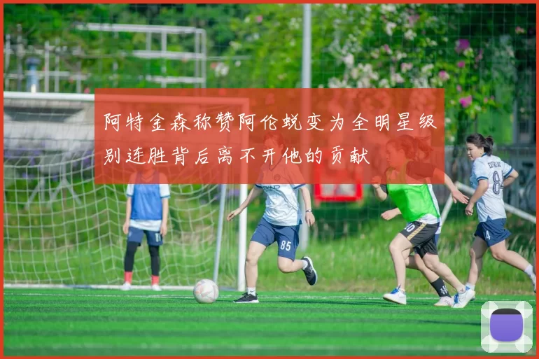 阿特金森称赞阿伦蜕变为全明星级别连胜背后离不开他的贡献