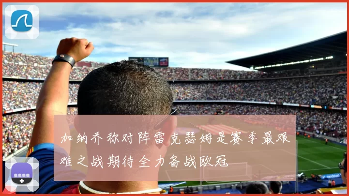 加纳乔称对阵雷克瑟姆是赛季最艰难之战期待全力备战欧冠