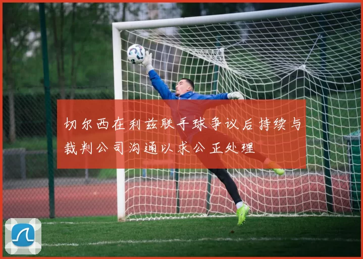 切尔西在利兹联手球争议后持续与裁判公司沟通以求公正处理