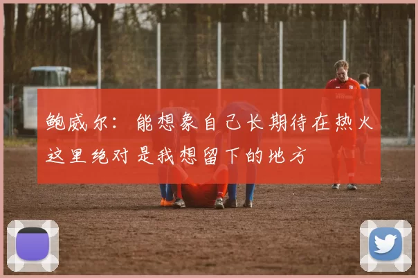 鲍威尔：能想象自己长期待在热火这里绝对是我想留下的地方