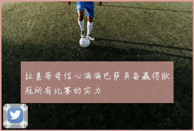 拉基蒂奇信心满满巴萨具备赢得欧冠所有比赛的实力