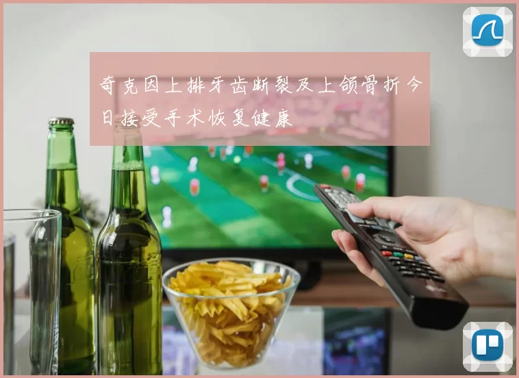 奇克因上排牙齿断裂及上颌骨折今日接受手术恢复健康