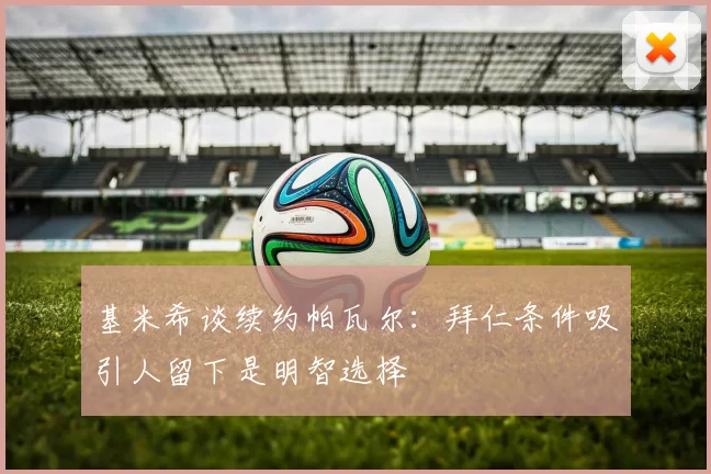 基米希谈续约帕瓦尔：拜仁条件吸引人留下是明智选择