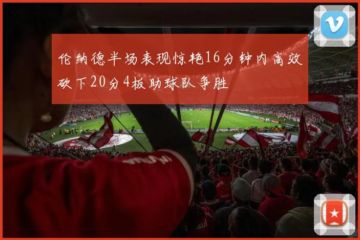 伦纳德半场表现惊艳16分钟内高效砍下20分4板助球队争胜