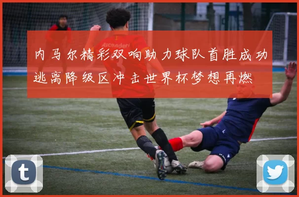 内马尔精彩双响助力球队首胜成功逃离降级区冲击世界杯梦想再燃