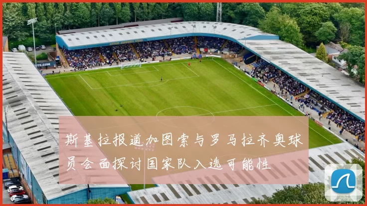 斯基拉报道加图索与罗马拉齐奥球员会面探讨国家队入选可能性