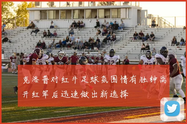 克洛普对红牛足球氛围情有独钟离开红军后迅速做出新选择